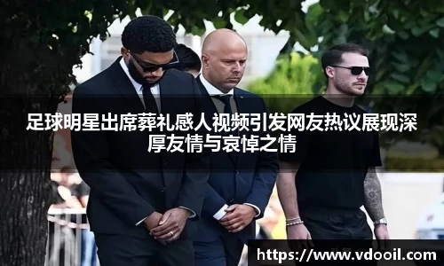 足球明星出席葬礼感人视频引发网友热议展现深厚友情与哀悼之情