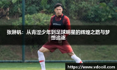张琳钒：从青涩少年到足球明星的辉煌之路与梦想追逐