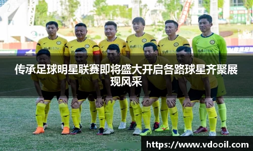 传承足球明星联赛即将盛大开启各路球星齐聚展现风采