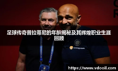 足球传奇普拉蒂尼的年龄揭秘及其辉煌职业生涯回顾