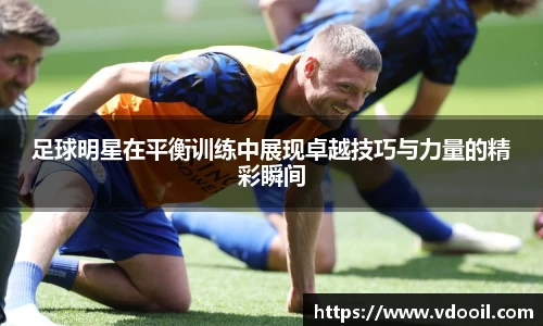 足球明星在平衡训练中展现卓越技巧与力量的精彩瞬间